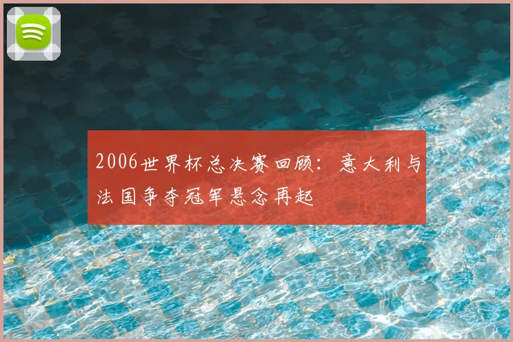 2006世界杯总决赛回顾：意大利与法国争夺冠军悬念再起