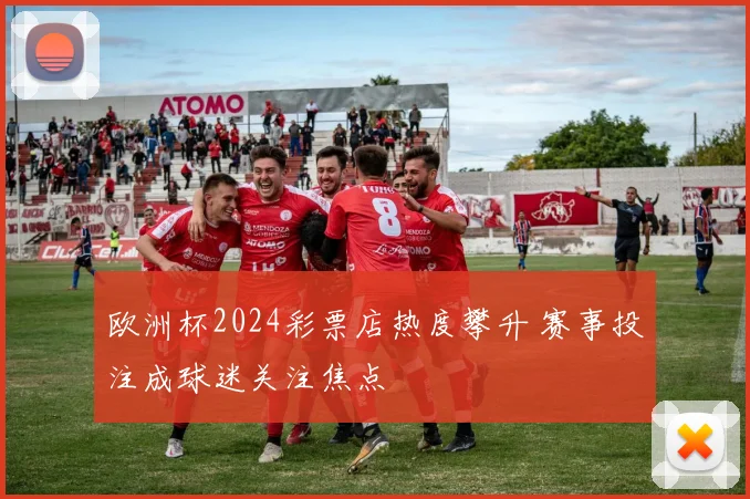 欧洲杯2024彩票店热度攀升 赛事投注成球迷关注焦点