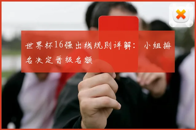 世界杯16强出线规则详解:小组排名决定晋级名额