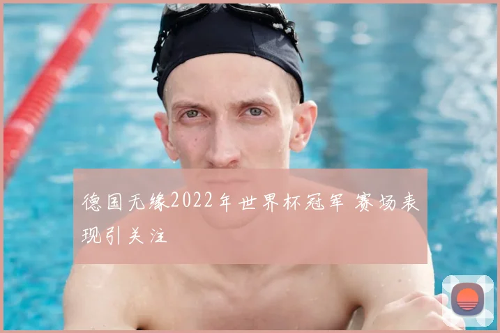 德国无缘2022年世界杯冠军 赛场表现引关注