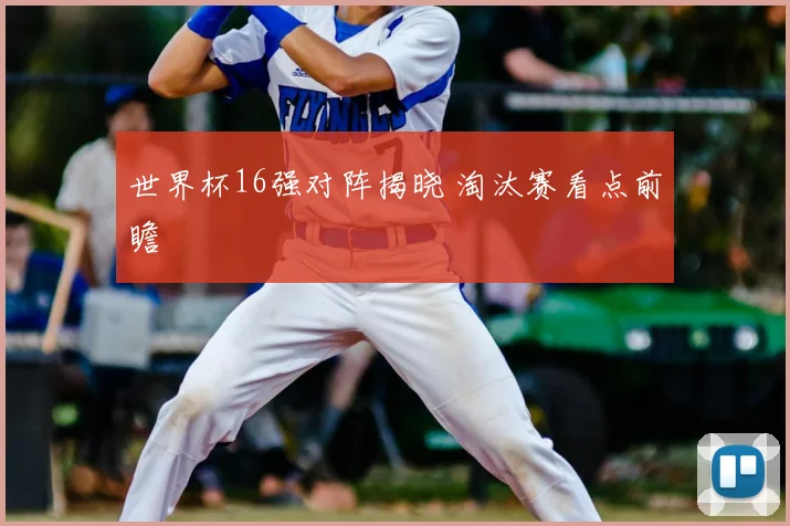 世界杯16强对阵揭晓 淘汰赛看点前瞻