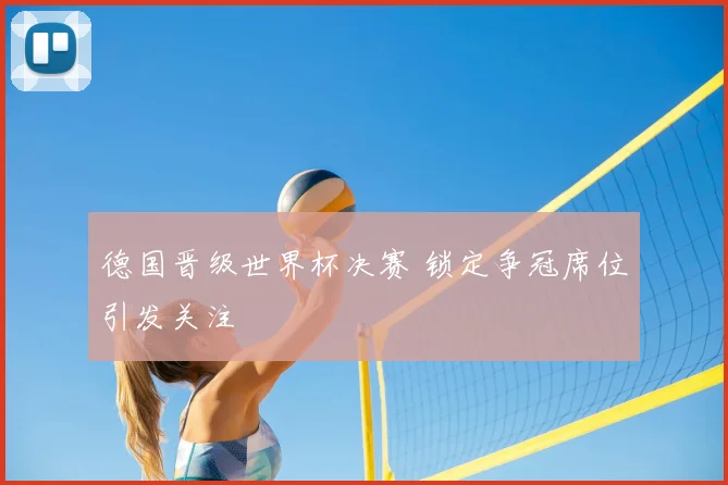 德国晋级世界杯决赛 锁定争冠席位引发关注