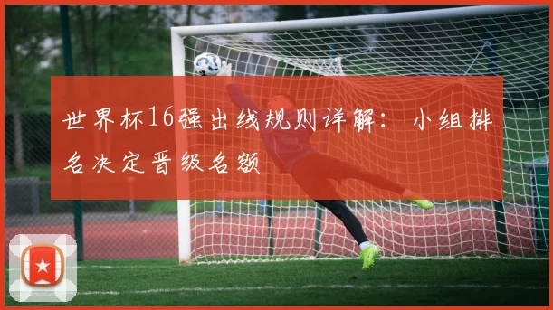 世界杯16强出线规则详解：小组排名决定晋级名额