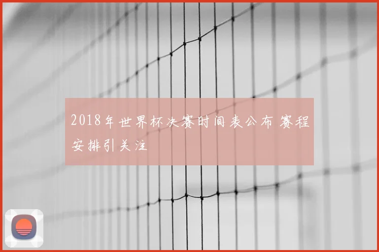 2018年世界杯决赛时间表公布 赛程安排引关注