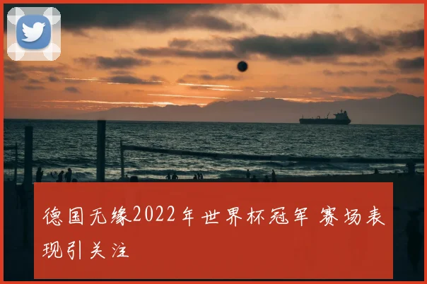 德国无缘2022年世界杯冠军 赛场表现引关注